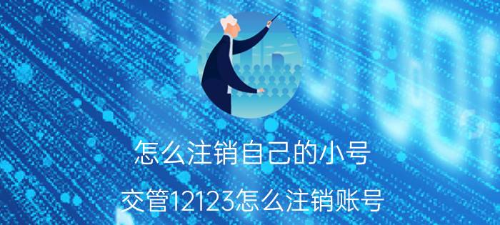 怎么注销自己的小号 交管12123怎么注销账号？